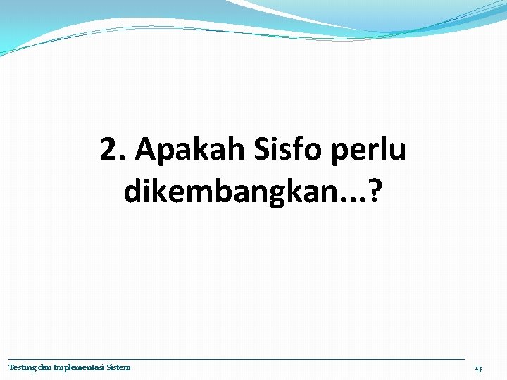 2. Apakah Sisfo perlu dikembangkan. . . ? Testing dan Implementasi Sistem 13 