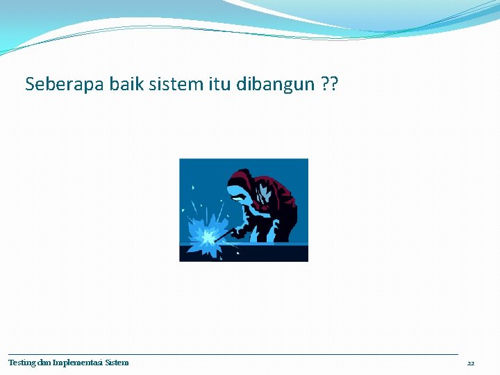 Seberapa baik sistem itu dibangun ? ? Testing dan Implementasi Sistem 22 