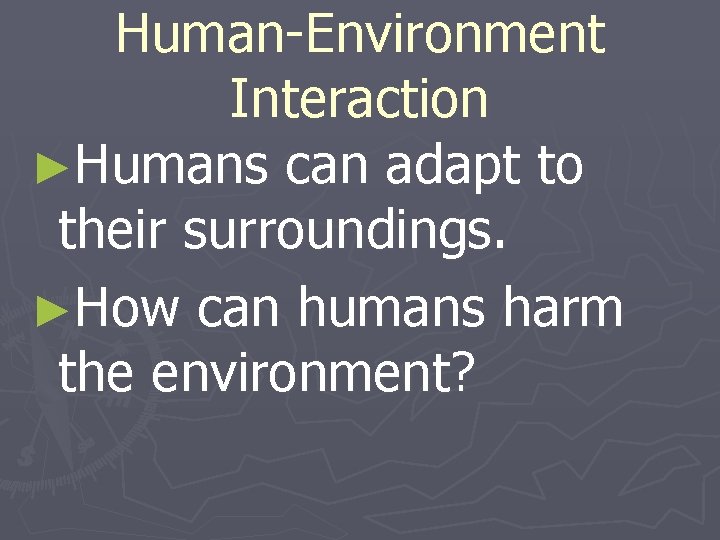 Human-Environment Interaction ►Humans can adapt to their surroundings. ►How can humans harm the environment?