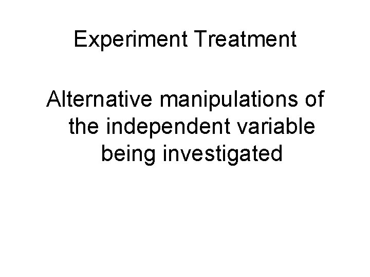 Experiment Treatment Alternative manipulations of the independent variable being investigated 