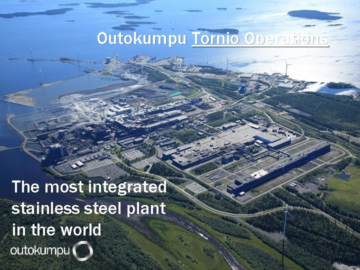Outokumpu Tornio Operations The most integrated stainless steel plant in the world 