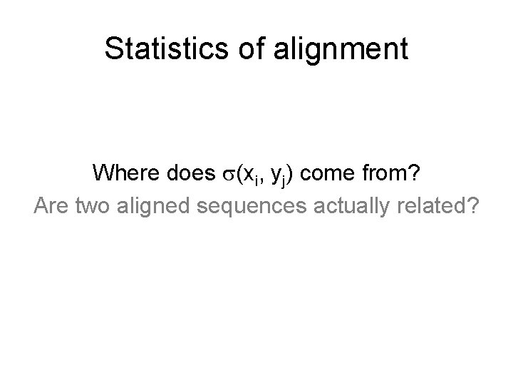 Statistics of alignment Where does (xi, yj) come from? Are two aligned sequences actually