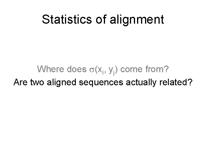 Statistics of alignment Where does (xi, yj) come from? Are two aligned sequences actually