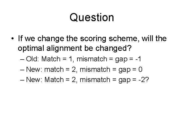 Question • If we change the scoring scheme, will the optimal alignment be changed?