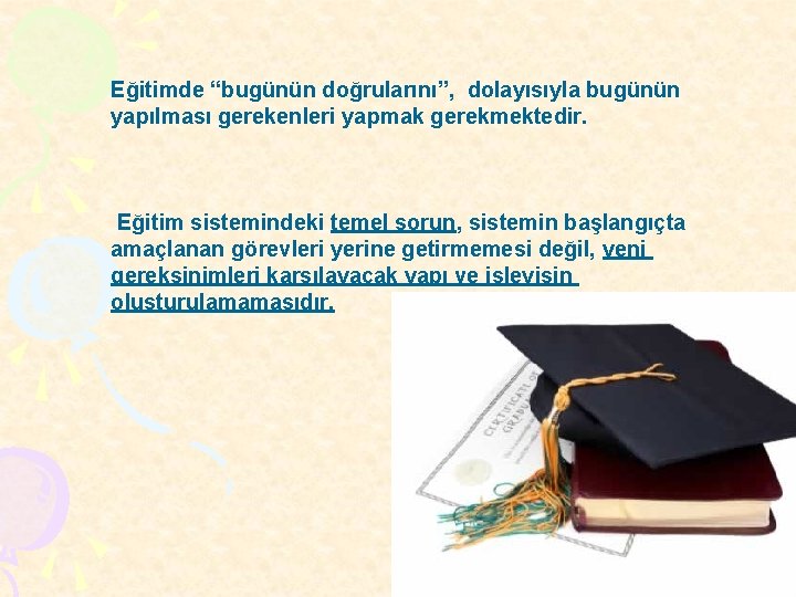 Eğitimde “bugünün doğrularını”, doğrularını dolayısıyla bugünün yapılması gerekenleri yapmak gerekmektedir. Eğitim sistemindeki temel sorun,