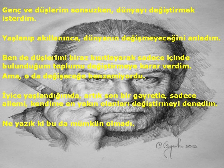 Genç ve düşlerim sonsuzken, dünyayı değiştirmek isterdim. Yaşlanıp akıllanınca, dünyanın değişmeyeceğini anladım. Ben de