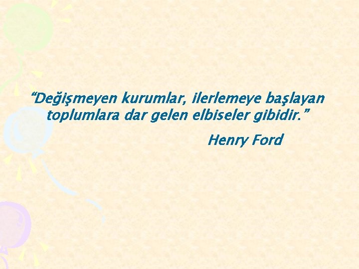 “Değişmeyen kurumlar, ilerlemeye başlayan toplumlara dar gelen elbiseler gibidir. ” Henry Ford 