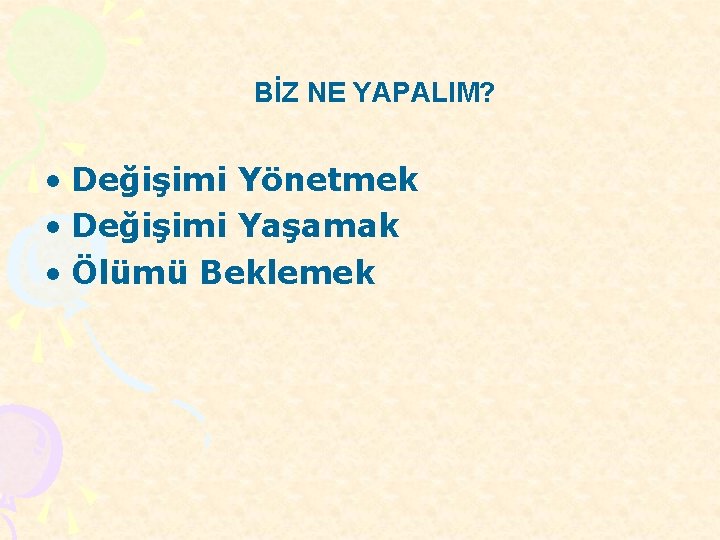 BİZ NE YAPALIM? • Değişimi Yönetmek • Değişimi Yaşamak • Ölümü Beklemek 