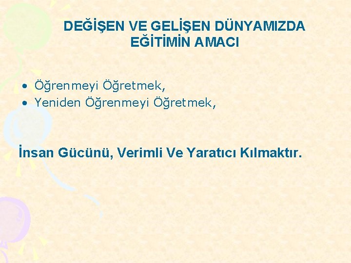 DEĞİŞEN VE GELİŞEN DÜNYAMIZDA EĞİTİMİN AMACI • Öğrenmeyi Öğretmek, • Yeniden Öğrenmeyi Öğretmek, İnsan