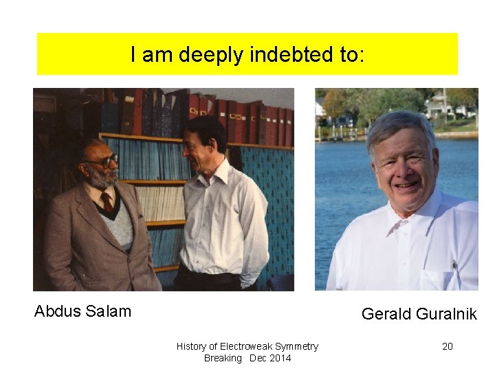 I am deeply indebted to: Abdus Salam Gerald Guralnik History of Electroweak Symmetry Breaking