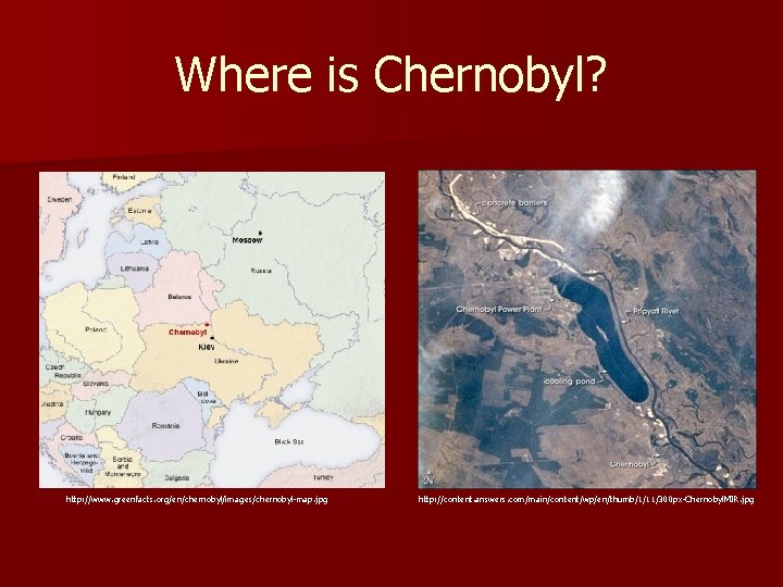 Where is Chernobyl? http: //www. greenfacts. org/en/chernobyl/images/chernobyl-map. jpg http: //content. answers. com/main/content/wp/en/thumb/1/11/300 px-Chernobyl. MIR.