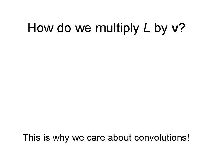 How do we multiply L by v? This is why we care about convolutions! How do we multiply L by v? This is why we care about convolutions!