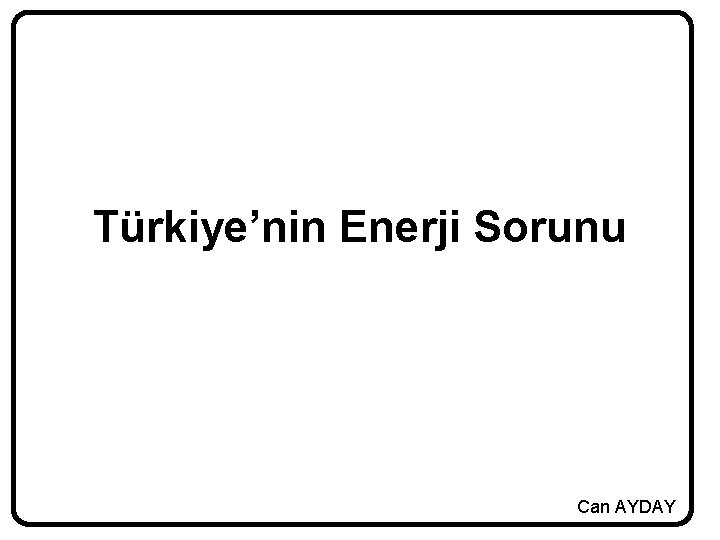 Türkiye’nin Enerji Sorunu Can AYDAY 