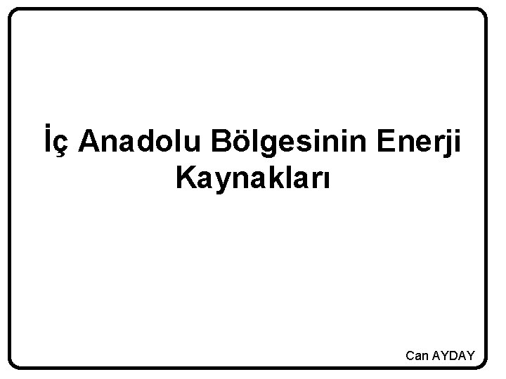 İç Anadolu Bölgesinin Enerji Kaynakları Can AYDAY 