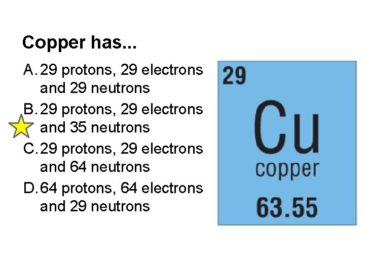Copper has. . . A. 29 protons, 29 electrons and 29 neutrons B. 29