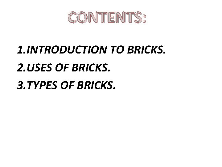 CONTENTS: 1. INTRODUCTION TO BRICKS. 2. USES OF BRICKS. 3. TYPES OF BRICKS. 