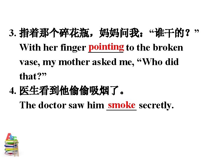 3. 指着那个碎花瓶，妈妈问我：“谁干的？” pointing to the broken With her finger _______ vase, my mother asked