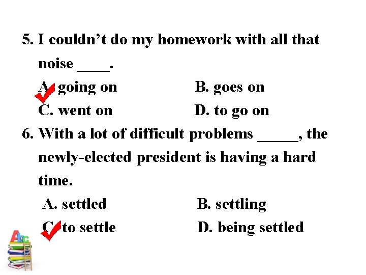 5. I couldn’t do my homework with all that noise ____. A. going on