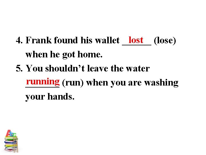 lost (lose) 4. Frank found his wallet ______ when he got home. 5. You