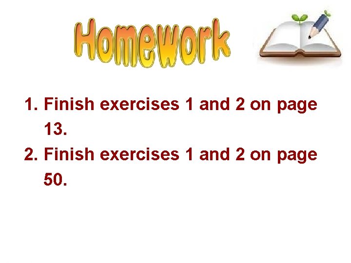 1. Finish exercises 1 and 2 on page 13. 2. Finish exercises 1 and