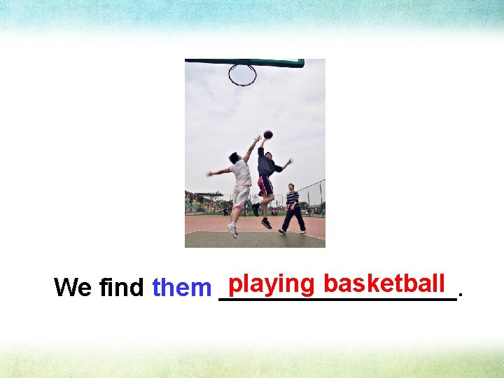 playing basketball. We find them _________ 