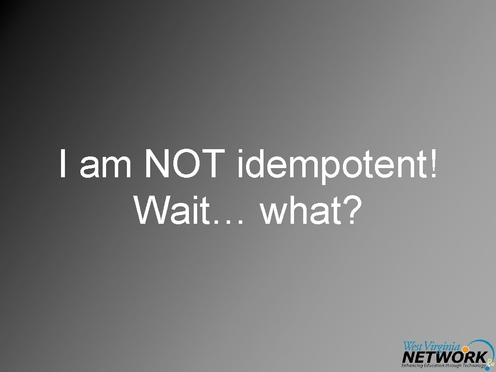 I am NOT idempotent! Wait… what? 