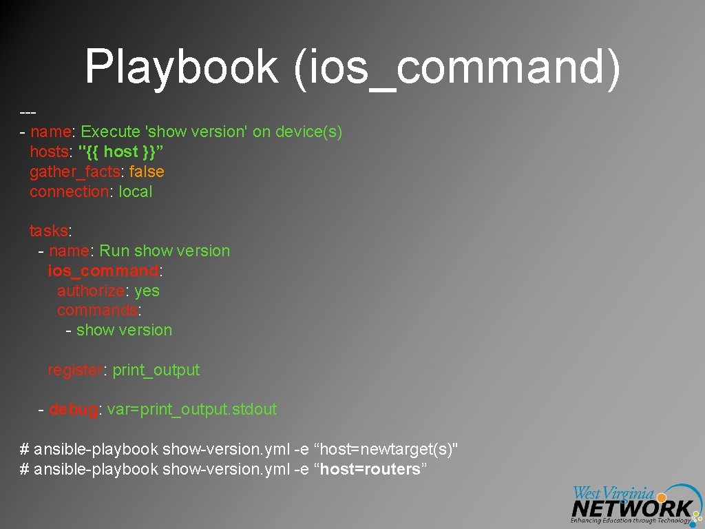 Playbook (ios_command) --- name: Execute 'show version' on device(s) hosts: "{{ host }}” gather_facts: