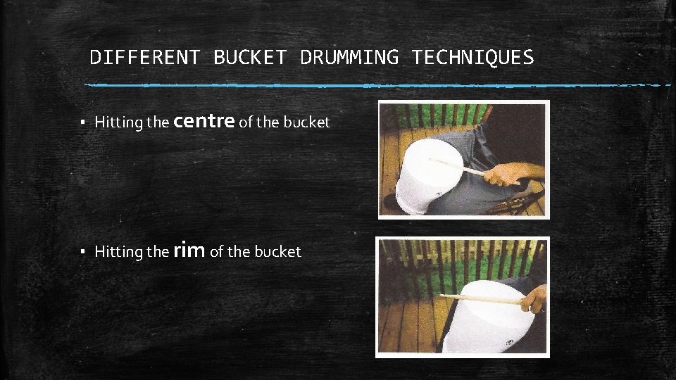 DIFFERENT BUCKET DRUMMING TECHNIQUES ▪ Hitting the centre of the bucket ▪ Hitting the