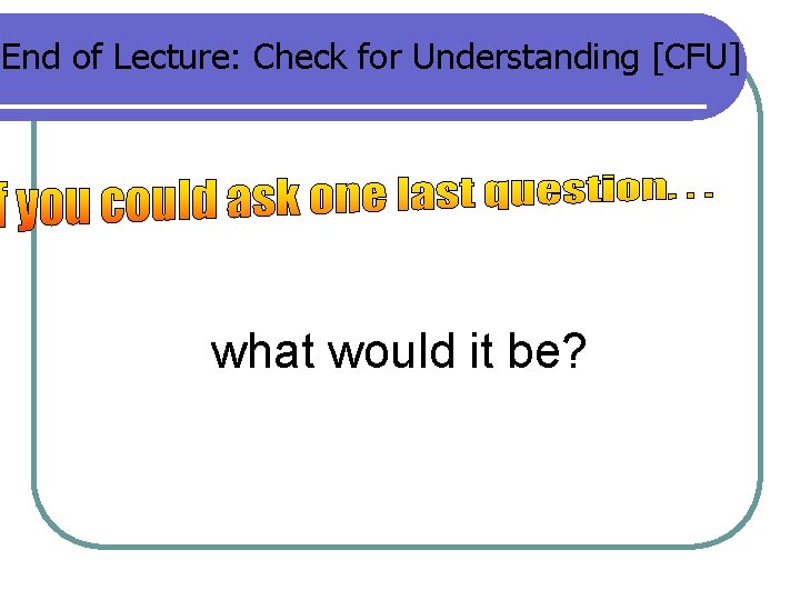 End of Lecture: Check for Understanding [CFU] what would it be? 