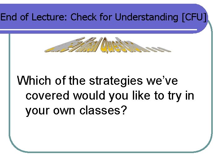 End of Lecture: Check for Understanding [CFU] Which of the strategies we’ve covered would