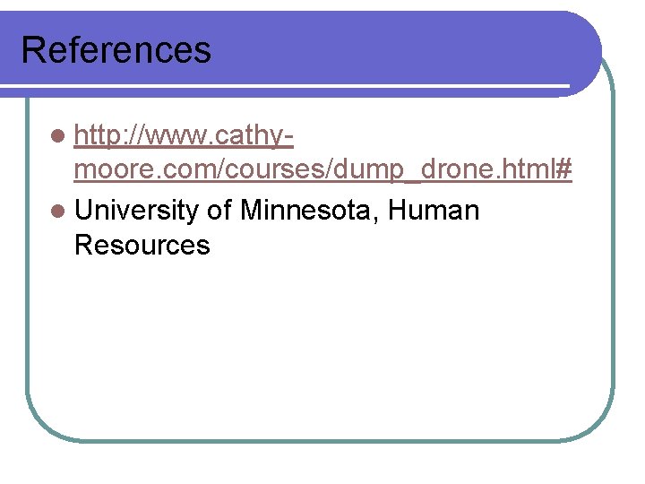 References l http: //www. cathy- moore. com/courses/dump_drone. html# l University of Minnesota, Human Resources