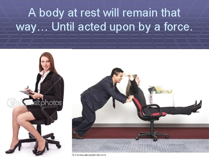 A body at rest will remain that way… Until acted upon by a force.