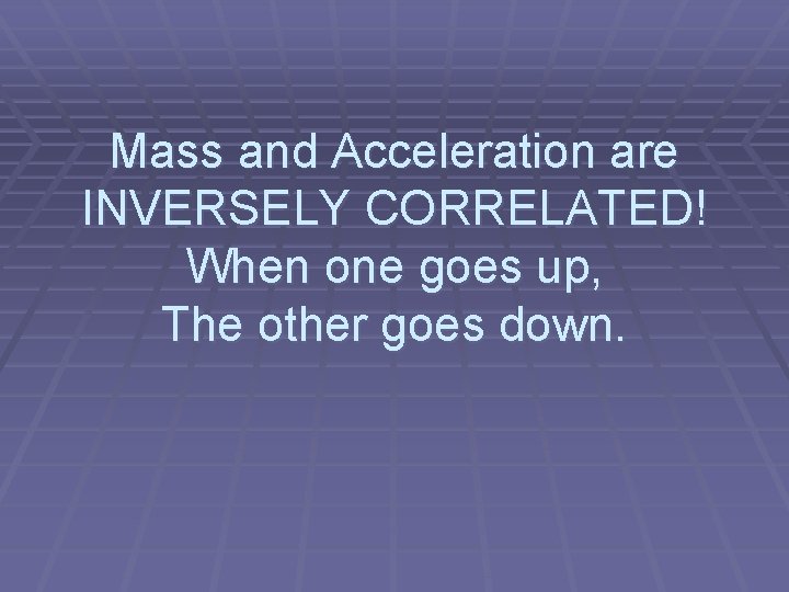 Mass and Acceleration are INVERSELY CORRELATED! When one goes up, The other goes down.
