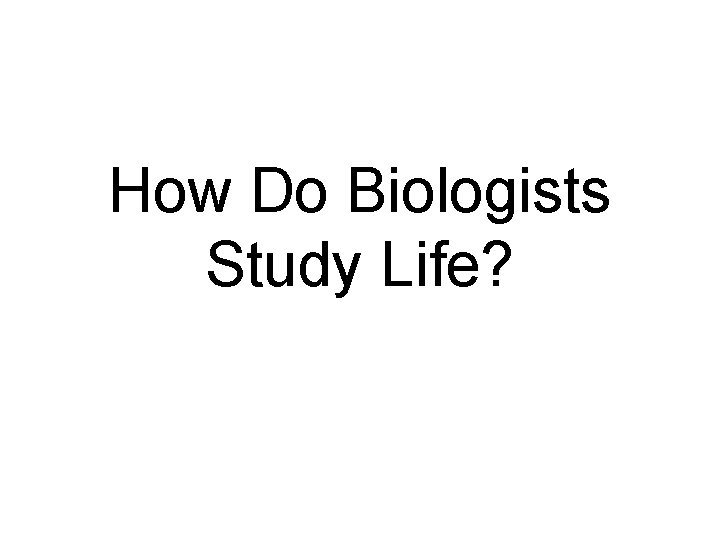 How Do Biologists Study Life? 