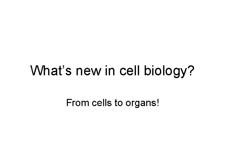 What’s new in cell biology? From cells to organs! 