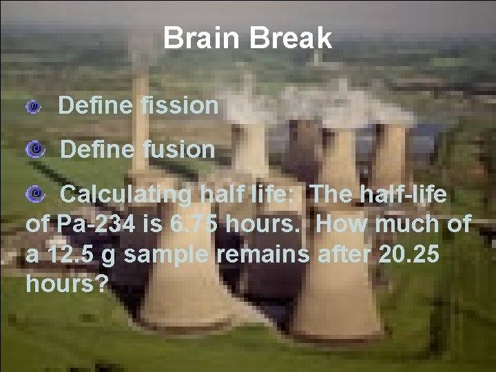 Brain Break Define fission Define fusion Calculating half life: The half-life of Pa-234 is