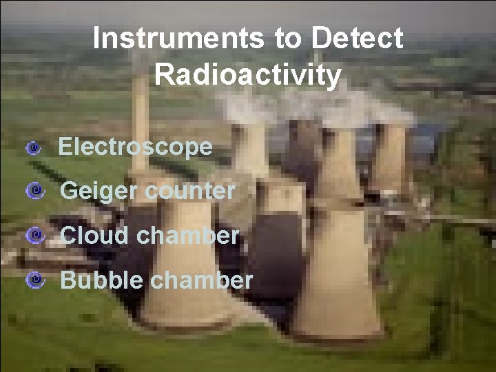 Instruments to Detect Radioactivity Electroscope Geiger counter Cloud chamber Bubble chamber 