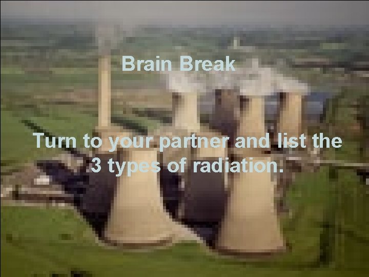 Brain Break Turn to your partner and list the 3 types of radiation. 