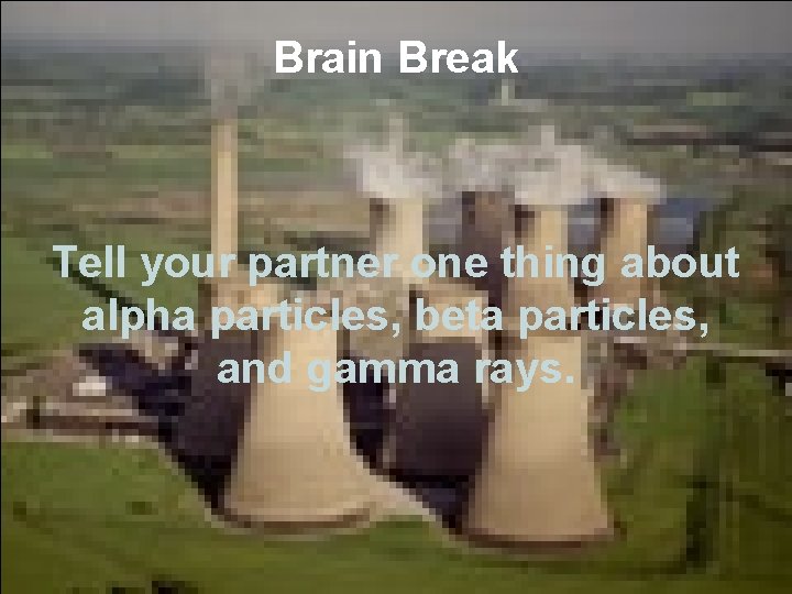 Brain Break Tell your partner one thing about alpha particles, beta particles, and gamma