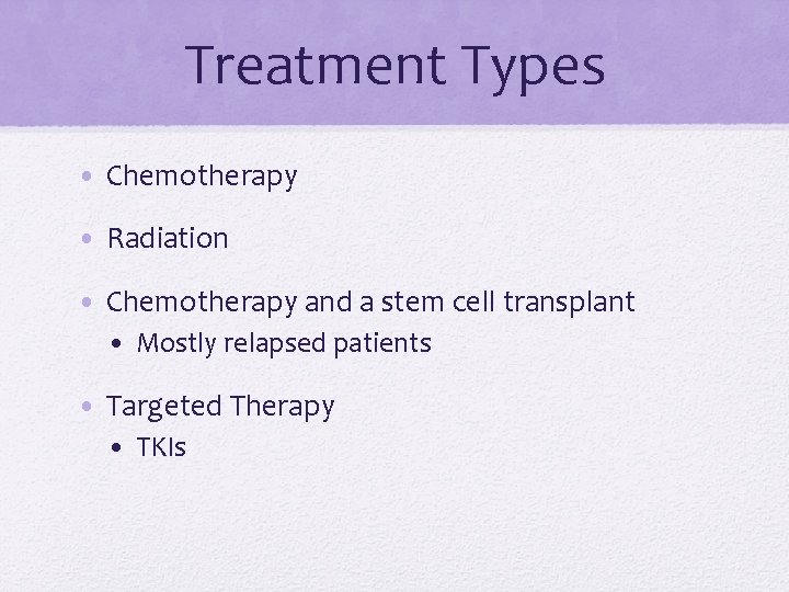 Treatment Types • Chemotherapy • Radiation • Chemotherapy and a stem cell transplant •