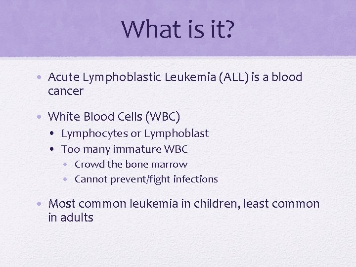 What is it? • Acute Lymphoblastic Leukemia (ALL) is a blood cancer • White