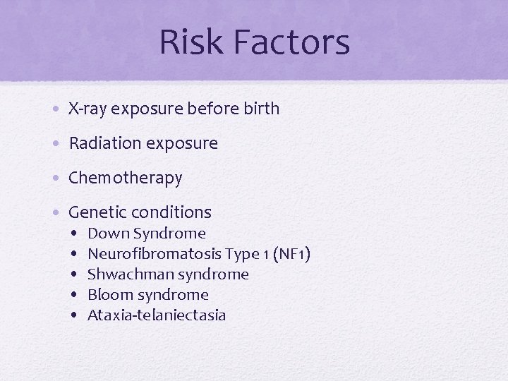 Risk Factors • X-ray exposure before birth • Radiation exposure • Chemotherapy • Genetic