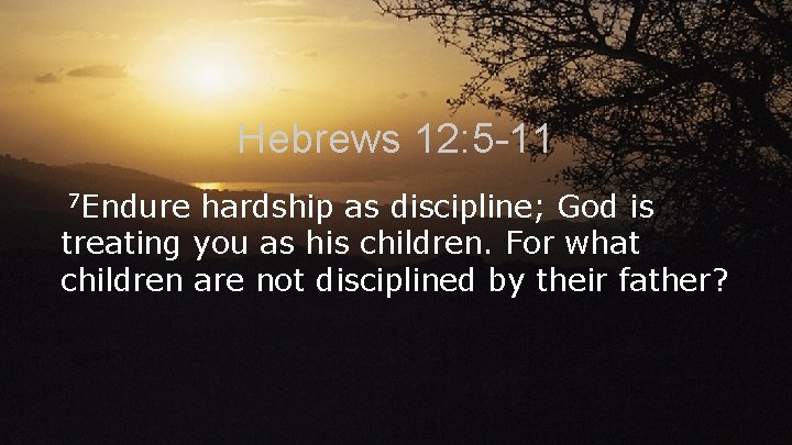 Hebrews 12: 5 -11 7 Endure hardship as discipline; God is treating you as