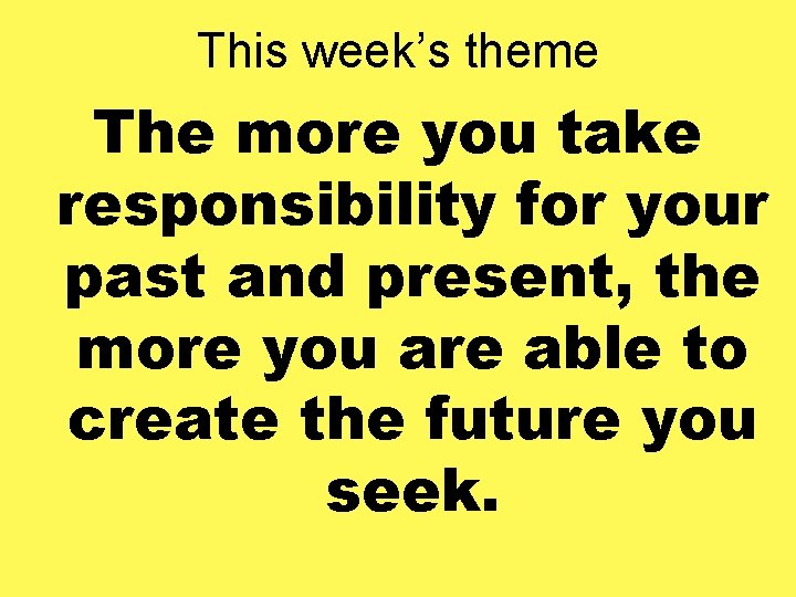 This week’s theme The more you take responsibility for your past and present, the
