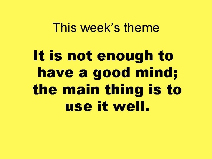 This week’s theme It is not enough to have a good mind; the main