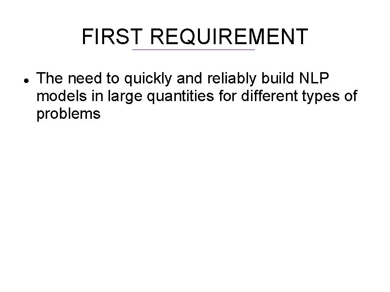 FIRST REQUIREMENT The need to quickly and reliably build NLP models in large quantities