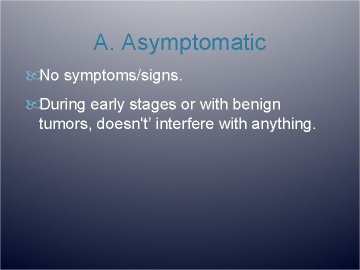 A. Asymptomatic No symptoms/signs. During early stages or with benign tumors, doesn't’ interfere with