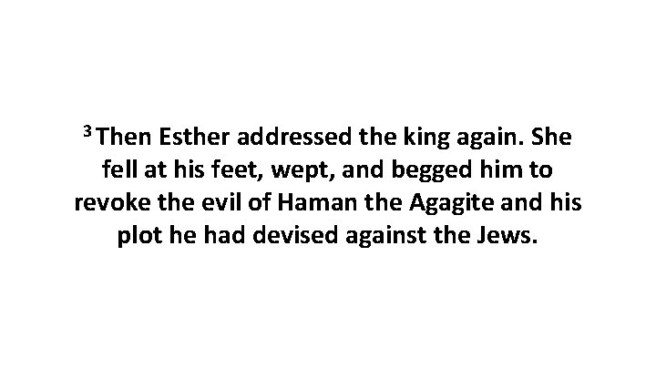 3 Then Esther addressed the king again. She fell at his feet, wept, and