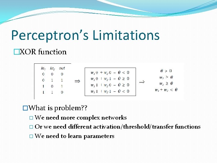 Perceptron’s Limitations �XOR function �What is problem? ? � We need more complex networks Perceptron’s Limitations �XOR function �What is problem? ? � We need more complex networks