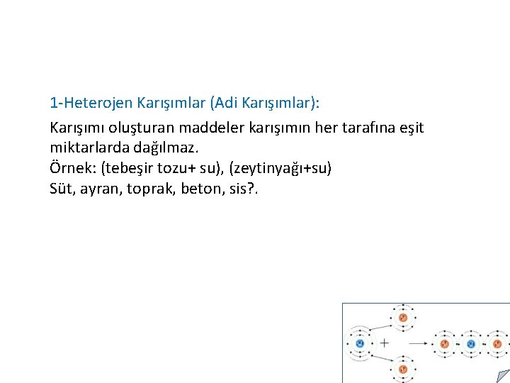 1 -Heterojen Karışımlar (Adi Karışımlar): Karışımı oluşturan maddeler karışımın her tarafına eşit miktarlarda dağılmaz.